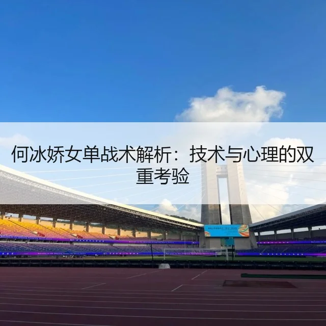 何冰娇女单战术解析：技术与心理的双重考验 - WorldCupChina