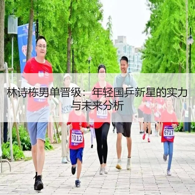 林诗栋男单晋级：年轻国乒新星的实力与未来分析