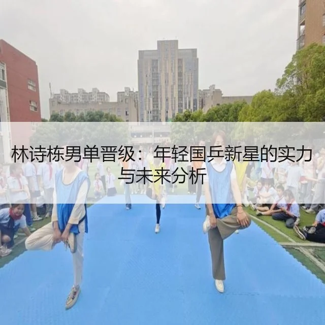 林诗栋男单晋级：年轻国乒新星的实力与未来分析 - WorldCupChina