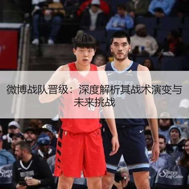 微博战队晋级：深度解析其战术演变与未来挑战 - WorldCupChina